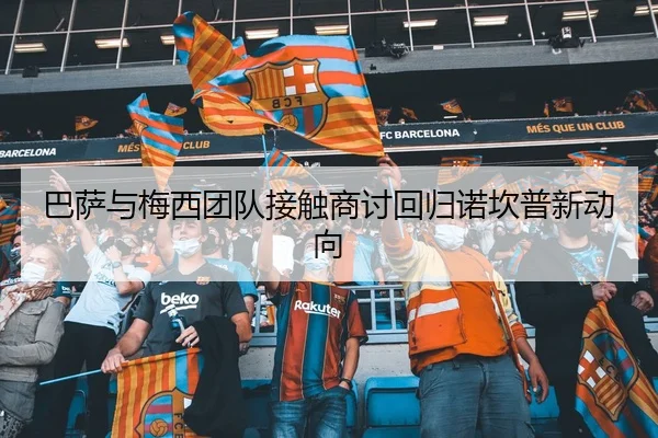 巴萨与梅西团队接触商讨回归诺坎普新动向
