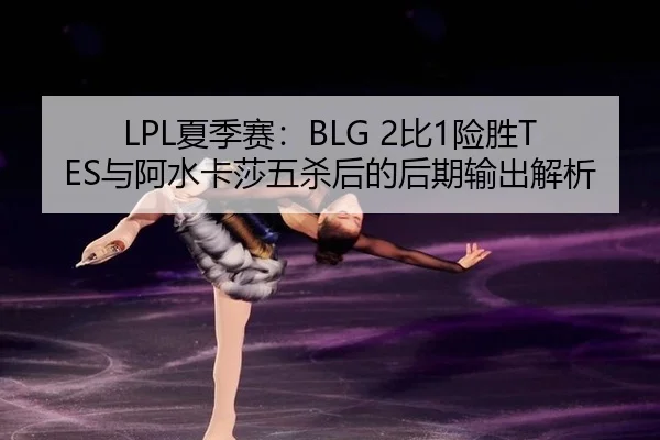 LPL夏季赛：BLG 2比1险胜TES与阿水卡莎五杀后的后期输出解析