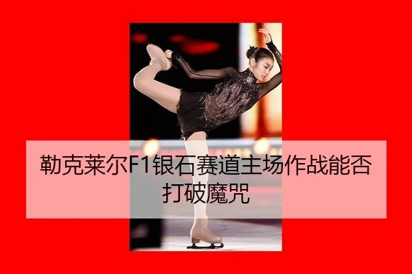 勒克莱尔F1银石赛道主场作战能否打破魔咒