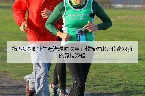 梅西C罗职业生涯进球助攻全面数据对比：传奇双骄的竞技逻辑