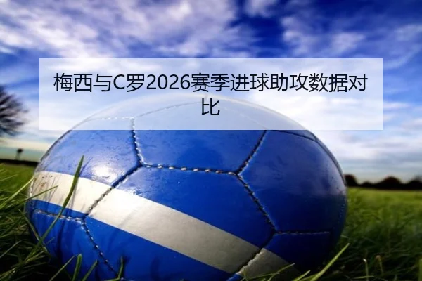 梅西与C罗2026赛季进球助攻数据对比